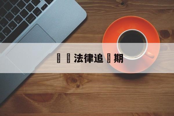 詐騙法律追訴期(追诉时效截止日如何判定)