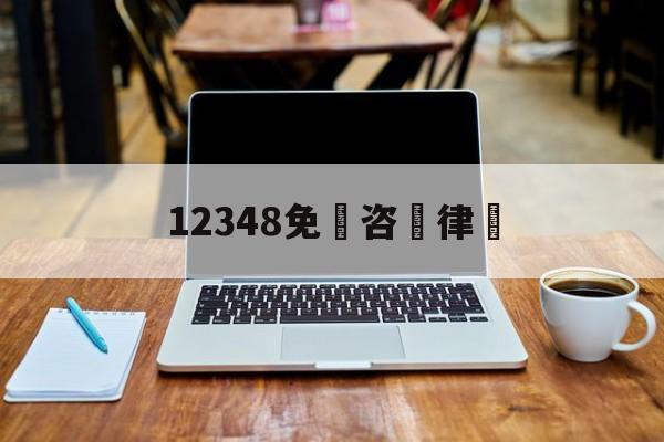 12348免費咨詢律師(法律援助24小时免费咨询律师)